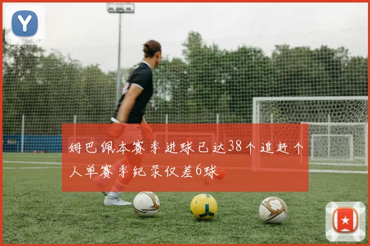 姆巴佩本赛季进球已达38个追赶个人单赛季纪录仅差6球