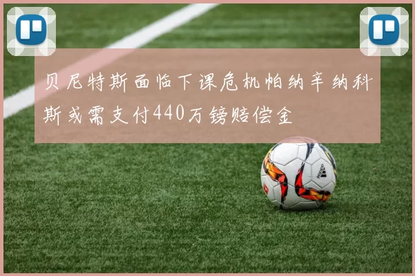 贝尼特斯面临下课危机帕纳辛纳科斯或需支付440万镑赔偿金