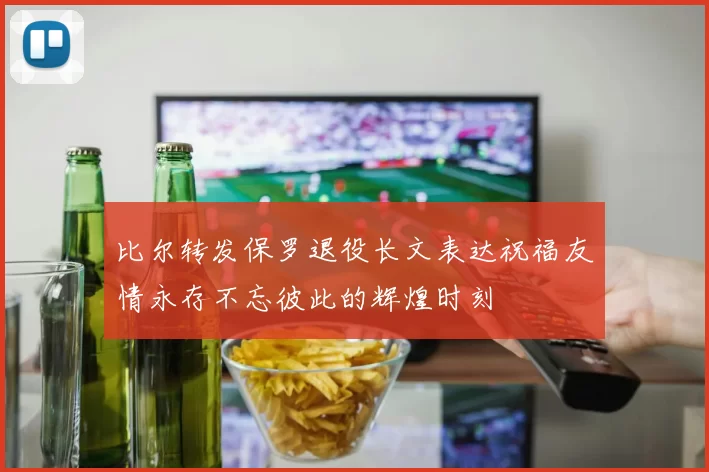 比尔转发保罗退役长文表达祝福友情永存不忘彼此的辉煌时刻