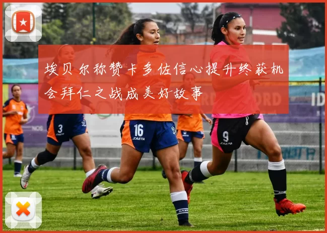 埃贝尔称赞卡多佐信心提升终获机会拜仁之战成美好故事