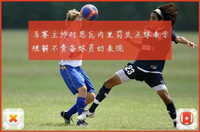 马赛主帅对恩瓦内里罚失点球表示理解不责备球员的表现