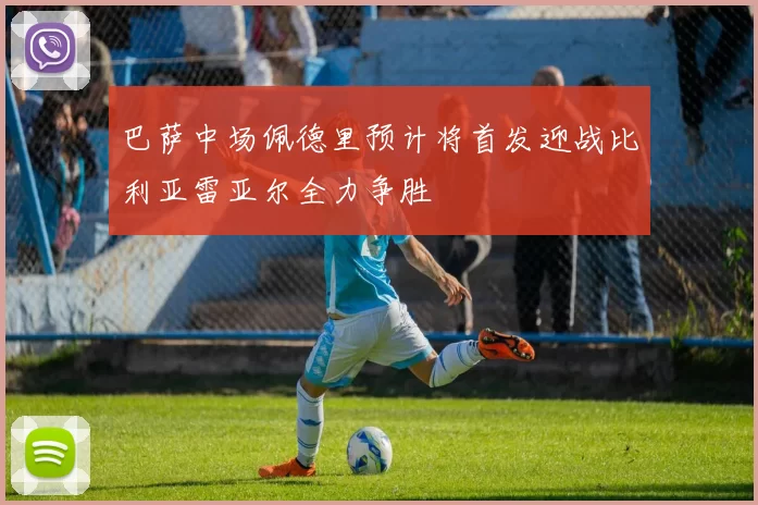 巴萨中场佩德里预计将首发迎战比利亚雷亚尔全力争胜