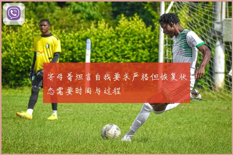 字母哥坦言自我要求严格但恢复状态需要时间与过程