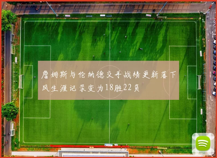 詹姆斯与伦纳德交手战绩更新落下风生涯记录变为18胜22负