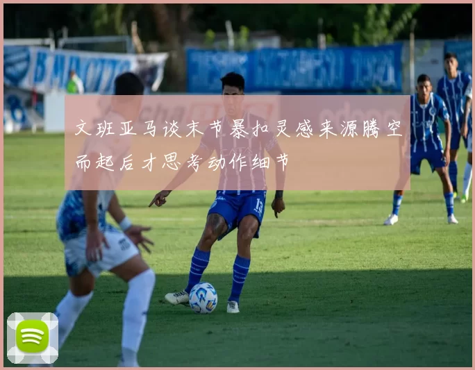 文班亚马谈末节暴扣灵感来源腾空而起后才思考动作细节