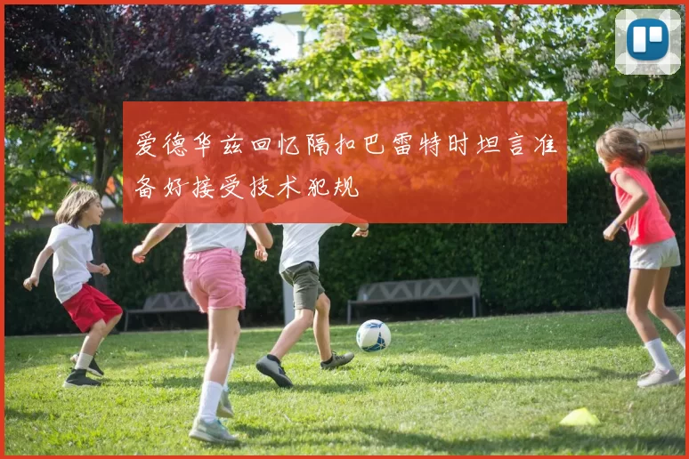 爱德华兹回忆隔扣巴雷特时坦言准备好接受技术犯规