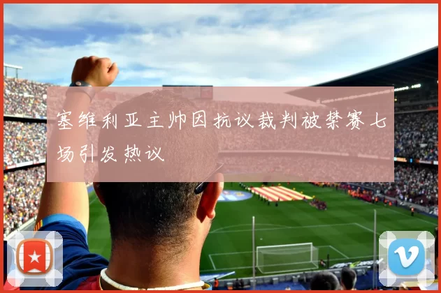 塞维利亚主帅因抗议裁判被禁赛七场引发热议