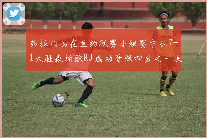 弗拉门戈在里约联赛小组赛中以7-1大胜森柏欧RJ成功晋级四分之一决赛