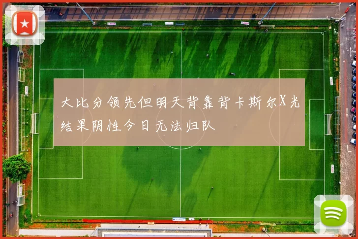 大比分领先但明天背靠背卡斯尔X光结果阴性今日无法归队