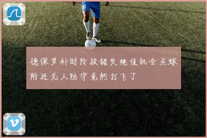 德保罗补时阶段错失绝佳机会点球附近无人防守竟然打飞了