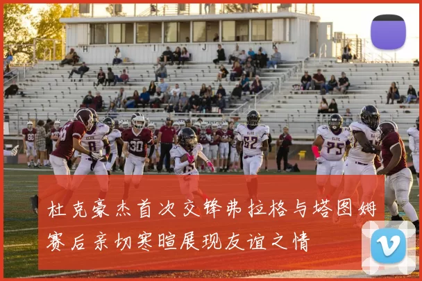 杜克豪杰首次交锋弗拉格与塔图姆赛后亲切寒暄展现友谊之情