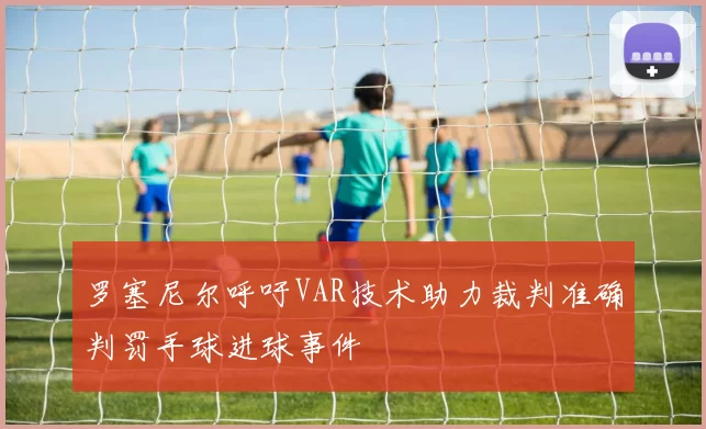 罗塞尼尔呼吁VAR技术助力裁判准确判罚手球进球事件