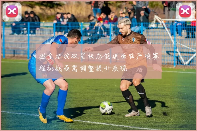 掘金进攻双星状态低迷面临严峻赛程挑战亟需调整提升表现