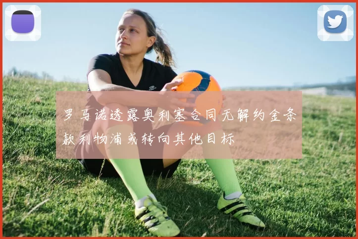 罗马诺透露奥利塞合同无解约金条款利物浦或转向其他目标