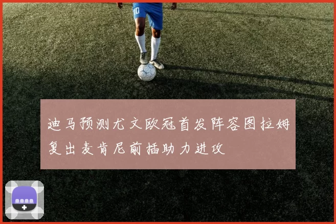 迪马预测尤文欧冠首发阵容图拉姆复出麦肯尼前插助力进攻