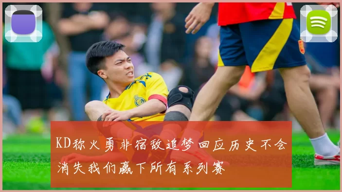 KD称火勇非宿敌追梦回应历史不会消失我们赢下所有系列赛