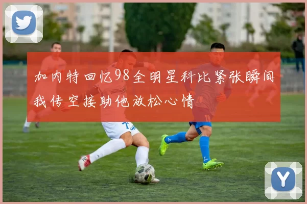 加内特回忆98全明星科比紧张瞬间我传空接助他放松心情