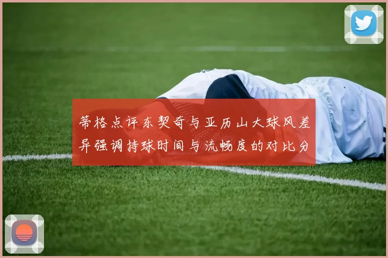 蒂格点评东契奇与亚历山大球风差异强调持球时间与流畅度的对比分析