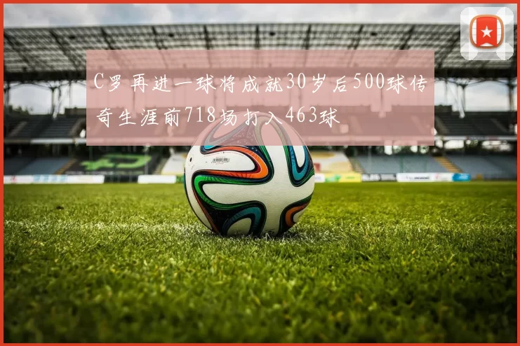 C罗再进一球将成就30岁后500球传奇生涯前718场打入463球