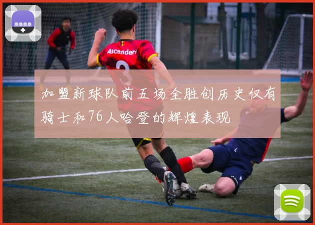 加盟新球队前五场全胜创历史仅有骑士和76人哈登的辉煌表现