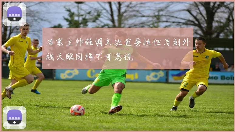 活塞主帅强调文班重要性但马刺外线天赋同样不可忽视