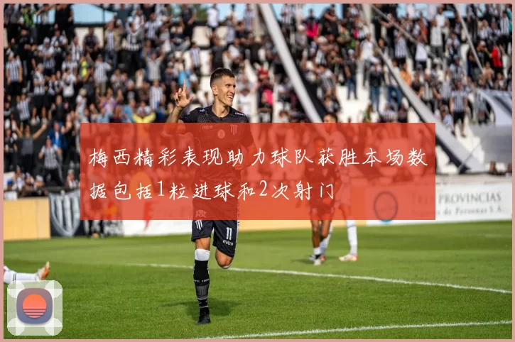 梅西精彩表现助力球队获胜本场数据包括1粒进球和2次射门