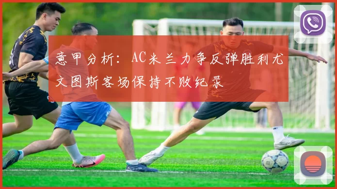 意甲分析：AC米兰力争反弹胜利尤文图斯客场保持不败纪录