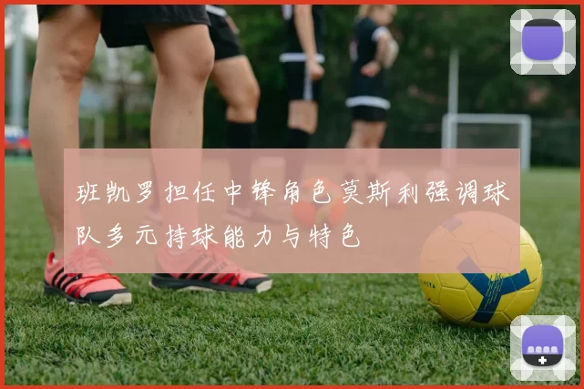 班凯罗担任中锋角色莫斯利强调球队多元持球能力与特色