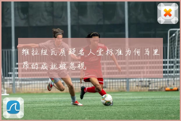 维拉纽瓦质疑名人堂标准为何马里昂的成就被忽视