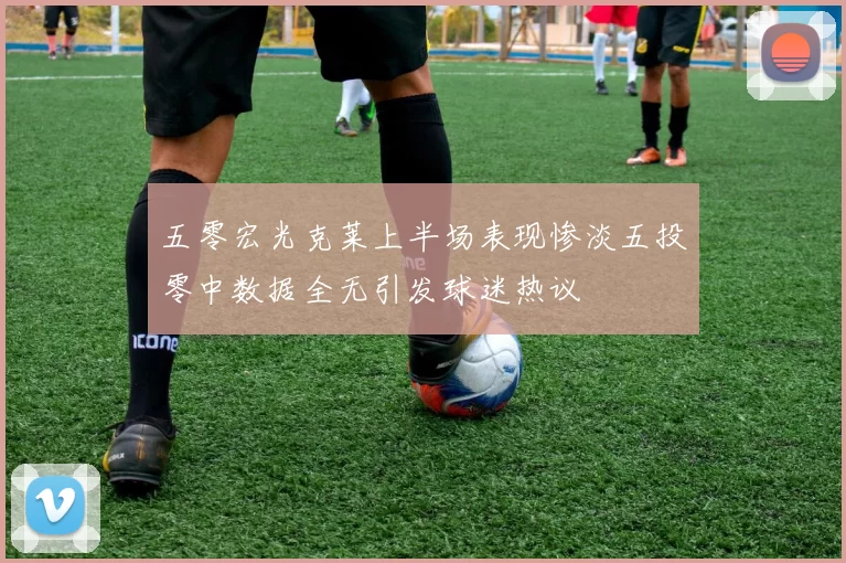 五零宏光克莱上半场表现惨淡五投零中数据全无引发球迷热议